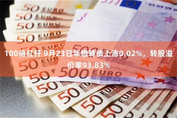 100倍杠杆 9月23日华懋转债上涨0.02%，转股溢价率93.83%