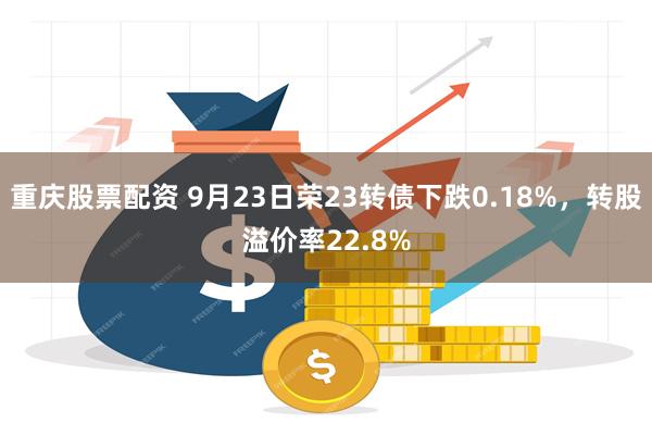 重庆股票配资 9月23日荣23转债下跌0.18%，转股溢价率22.8%