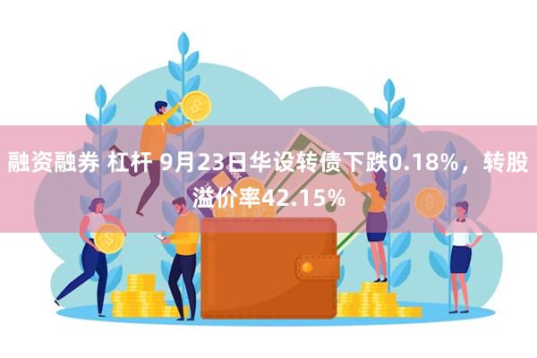 融资融券 杠杆 9月23日华设转债下跌0.18%，转股溢价率42.15%