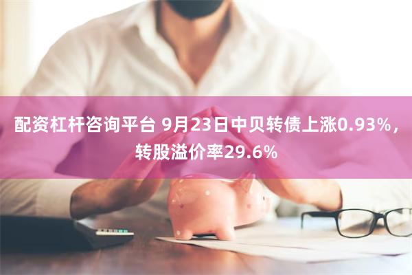 配资杠杆咨询平台 9月23日中贝转债上涨0.93%，转股溢价率29.6%