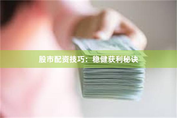 股市配资技巧：稳健获利秘诀