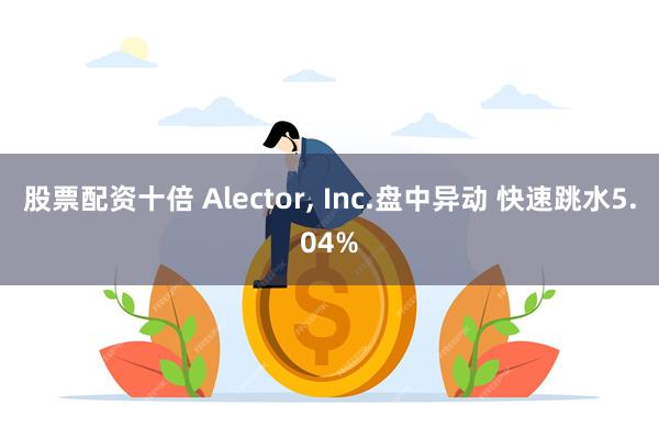 股票配资十倍 Alector, Inc.盘中异动 快速跳水5.04%