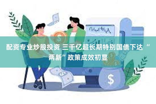 配资专业炒股投资 三千亿超长期特别国债下达 “两新”政策成效初显