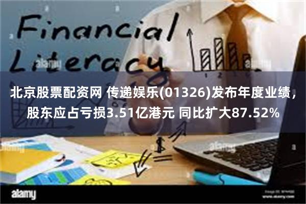 北京股票配资网 传递娱乐(01326)发布年度业绩，股东应占亏损3.51亿港元 同比扩大87.52%