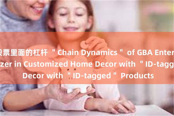 股票里面的杠杆 ＂Chain Dynamics＂ of GBA Enterprises | Trailblazer in Customized Home Decor with ＂ID-tagged＂ Products