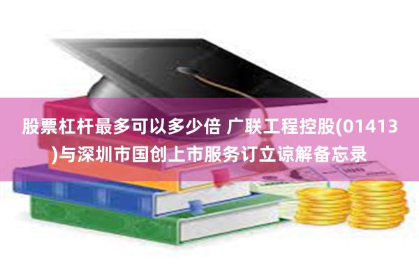 股票杠杆最多可以多少倍 广联工程控股(01413)与深圳市国创上市服务订立谅解备忘录