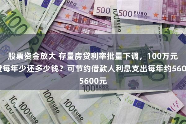 股票资金放大 存量房贷利率批量下调，100万元房贷每年少还多少钱？可节约借款人利息支出每年约5600元