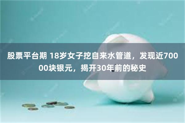 股票平台期 18岁女子挖自来水管道，发现近70000块银元，揭开30年前的秘史