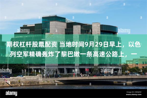 期权杠杆股票配资 当地时间9月29日早上，以色列空军精确轰炸了黎巴嫩一条高速公路上，一