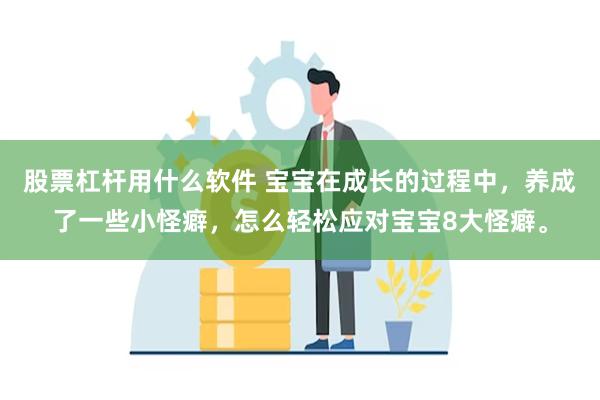 股票杠杆用什么软件 宝宝在成长的过程中，养成了一些小怪癖，怎么轻松应对宝宝8大怪癖。