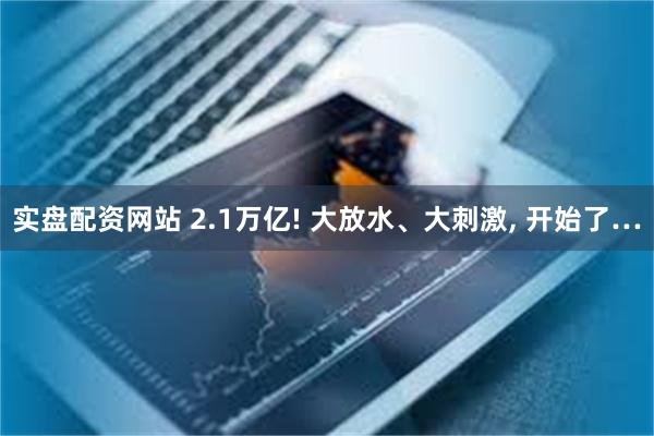 实盘配资网站 2.1万亿! 大放水、大刺激, 开始了…