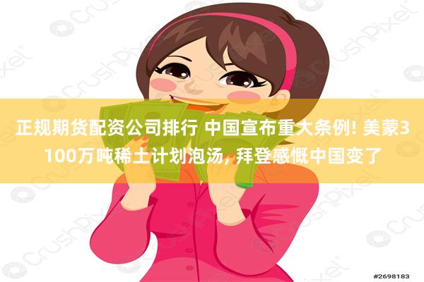 正规期货配资公司排行 中国宣布重大条例! 美蒙3100万吨稀土计划泡汤, 拜登感慨中国变了