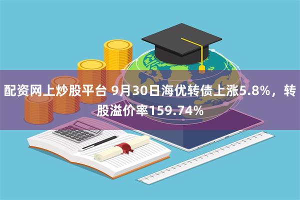 配资网上炒股平台 9月30日海优转债上涨5.8%，转股溢价率159.74%