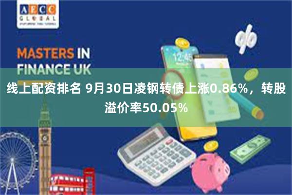 线上配资排名 9月30日凌钢转债上涨0.86%，转股溢价率50.05%