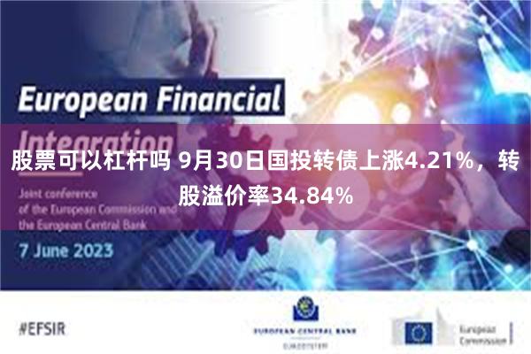 股票可以杠杆吗 9月30日国投转债上涨4.21%，转股溢价率34.84%