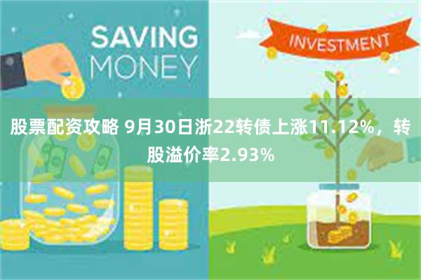 股票配资攻略 9月30日浙22转债上涨11.12%，转股溢价率2.93%