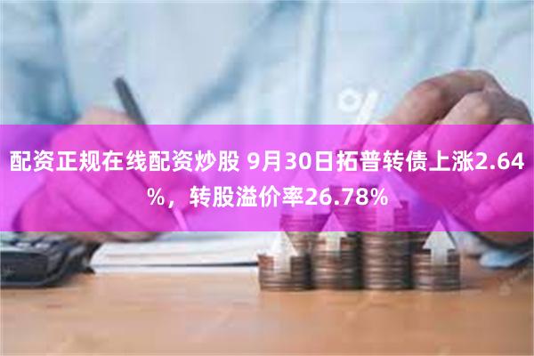 配资正规在线配资炒股 9月30日拓普转债上涨2.64%，转股溢价率26.78%