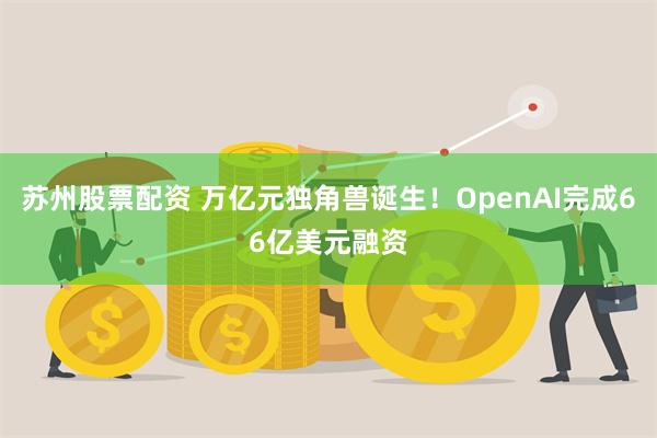 苏州股票配资 万亿元独角兽诞生！OpenAI完成66亿美元融资