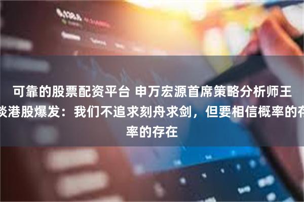 可靠的股票配资平台 申万宏源首席策略分析师王胜谈港股爆发：我们不追求刻舟求剑，但要相信概率的存在