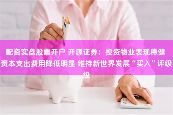 配资实盘股票开户 开源证券：投资物业表现稳健 资本支出费用降低明显 维持新世界发展“买入”评级