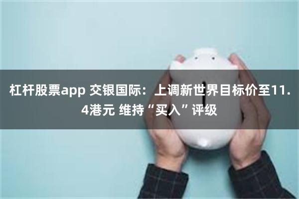 杠杆股票app 交银国际：上调新世界目标价至11.4港元 维持“买入”评级