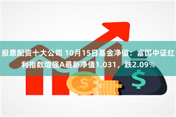 股票配资十大公司 10月15日基金净值：富国中证红利指数增强A最新净值1.031，跌2.09%