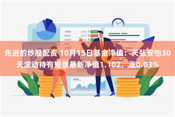 先进的炒股配资 10月15日基金净值：天弘安怡30天滚动持有短债最新净值1.102，涨0.03%