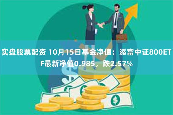 实盘股票配资 10月15日基金净值：添富中证800ETF最新净值0.985，跌2.57%