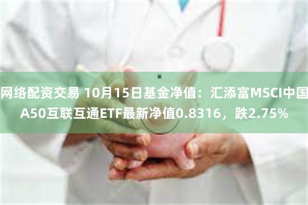 网络配资交易 10月15日基金净值：汇添富MSCI中国A50互联互通ETF最新净值0.8316，跌2.75%