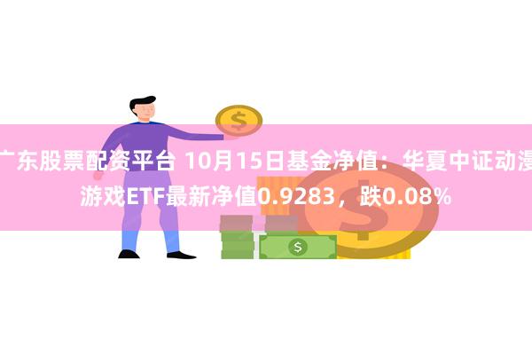 广东股票配资平台 10月15日基金净值：华夏中证动漫游戏ETF最新净值0.9283，跌0.08%