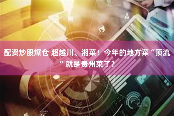 配资炒股爆仓 超越川、湘菜！今年的地方菜“顶流”就是贵州菜了？