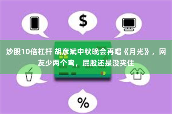 炒股10倍杠杆 胡彦斌中秋晚会再唱《月光》，网友少两个弯，屁股还是没夹住