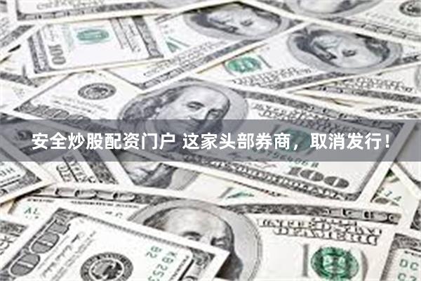 安全炒股配资门户 这家头部券商，取消发行！