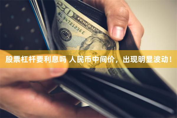 股票杠杆要利息吗 人民币中间价，出现明显波动！