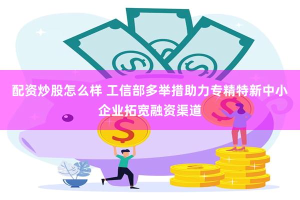 配资炒股怎么样 工信部多举措助力专精特新中小企业拓宽融资渠道