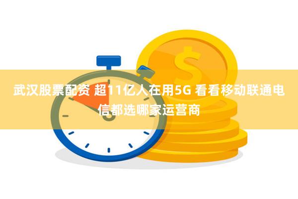 武汉股票配资 超11亿人在用5G 看看移动联通电信都选哪家运营商