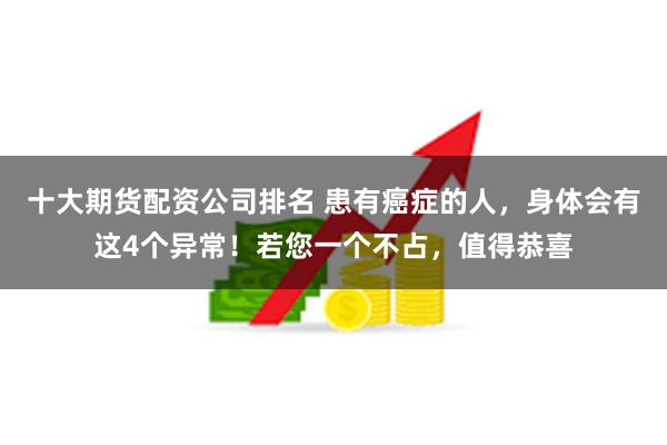 十大期货配资公司排名 患有癌症的人，身体会有这4个异常！若您一个不占，值得恭喜