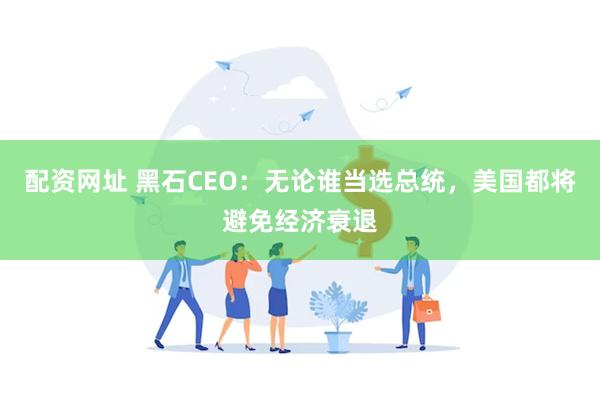 配资网址 黑石CEO：无论谁当选总统，美国都将避免经济衰退