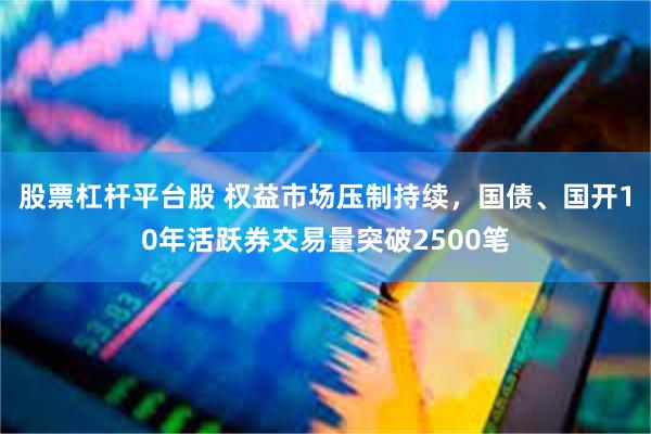 股票杠杆平台股 权益市场压制持续，国债、国开10年活跃券交易量突破2500笔