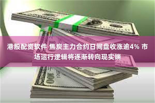 港股配资软件 焦炭主力合约日间盘收涨逾4% 市场运行逻辑将逐渐转向现实端