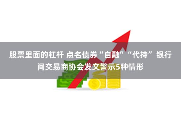 股票里面的杠杆 点名债券“自融”“代持” 银行间交易商协会发文警示5种情形