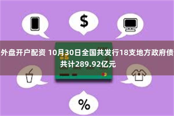 外盘开户配资 10月30日全国共发行18支地方政府债 共计289.92亿元