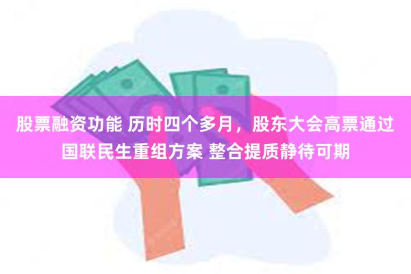 股票融资功能 历时四个多月，股东大会高票通过国联民生重组方案 整合提质静待可期