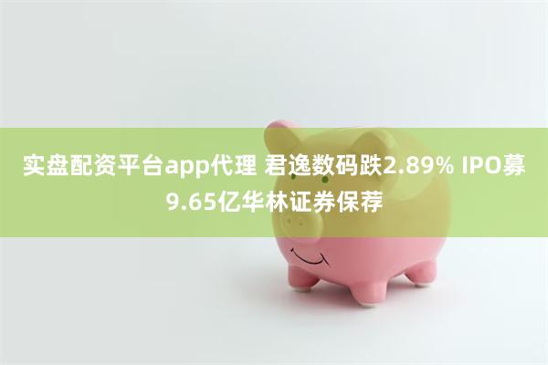 实盘配资平台app代理 君逸数码跌2.89% IPO募9.65亿华林证券保荐