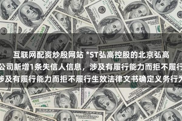 互联网配资炒股网站 *ST弘高控股的北京弘高建筑装饰工程设计有限公司新增1条失信人信息，涉及有履行能力而拒不履行生效法律文书确定义务行为