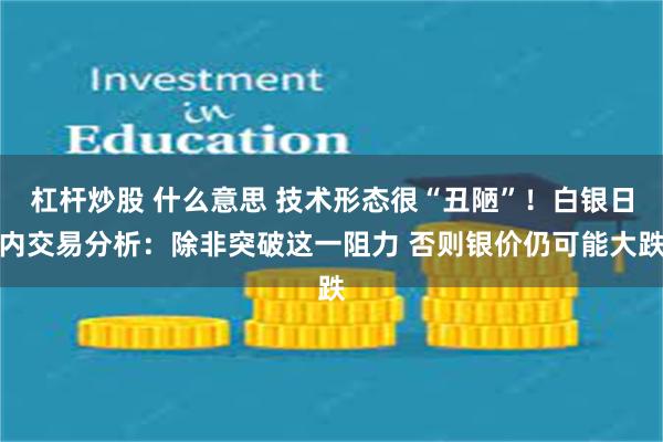 杠杆炒股 什么意思 技术形态很“丑陋”！白银日内交易分析：除非突破这一阻力 否则银价仍可能大跌