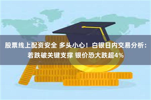 股票线上配资安全 多头小心！白银日内交易分析：若跌破关键支撑 银价恐大跌超4%