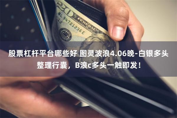 股票杠杆平台哪些好 图灵波浪4.06晚-白银多头整理行囊，B浪c多头一触即发！