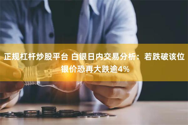 正规杠杆炒股平台 白银日内交易分析：若跌破该位 银价恐再大跌逾4%