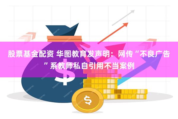 股票基金配资 华图教育发声明：网传“不良广告”系教师私自引用不当案例